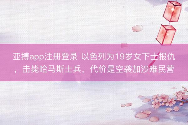 亚搏app注册登录 以色列为19岁女下士报仇，击毙哈马斯士兵，代价是空袭加沙难民营
