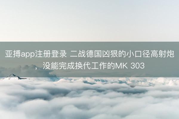 亚搏app注册登录 二战德国凶狠的小口径高射炮，没能完成换代工作的MK 303