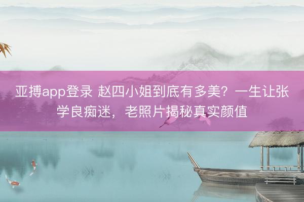亚搏app登录 赵四小姐到底有多美？一生让张学良痴迷，老照片揭秘真实颜值