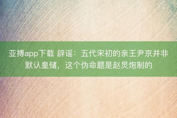 亚搏app下载 辟谣：五代宋初的亲王尹京并非默认皇储，这个伪命题是赵炅炮制的