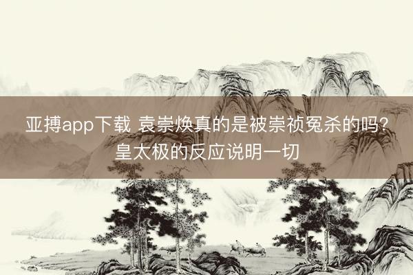 亚搏app下载 袁崇焕真的是被崇祯冤杀的吗？皇太极的反应说明一切