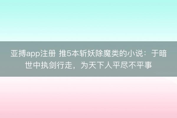 亚搏app注册 推5本斩妖除魔类的小说:于暗世中执剑行走,为天下人平尽不平事