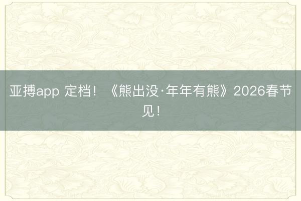 亚搏app 定档！《熊出没·年年有熊》2026春节见！