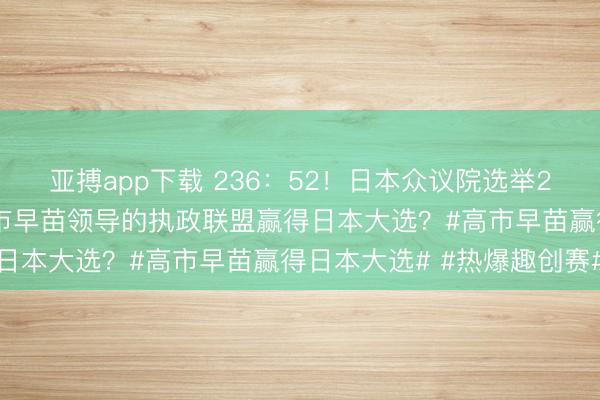 亚搏app下载 236：52！日本众议院选举21点30分实时数据！高市早苗领导的执政联盟赢得日本大选？#高市早苗赢得日本大选# #热爆趣创赛#