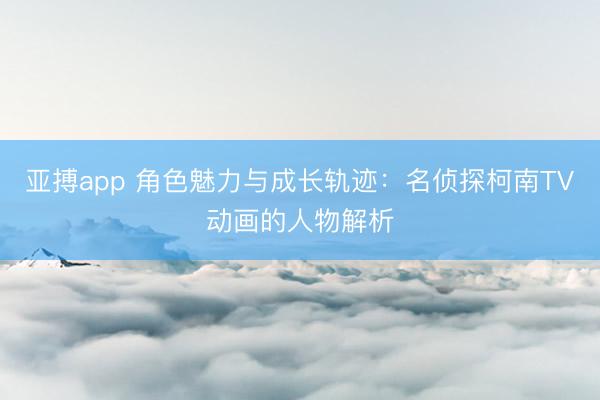 亚搏app 角色魅力与成长轨迹:名侦探柯南TV动画的人物解析