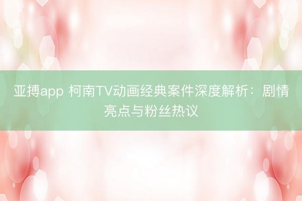 亚搏app 柯南TV动画经典案件深度解析：剧情亮点与粉丝热议