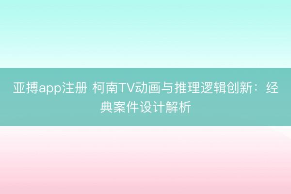 亚搏app注册 柯南TV动画与推理逻辑创新：经典案件设计解析