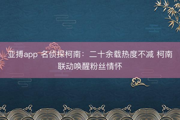 亚搏app 名侦探柯南：二十余载热度不减 柯南联动唤醒粉丝情怀