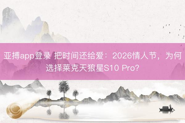 亚搏app登录 把时间还给爱：2026情人节，为何选择莱克天狼星S10 Pro？