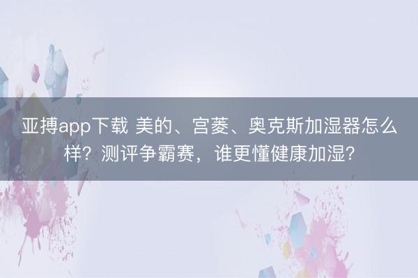 亚搏app下载 美的、宫菱、奥克斯加湿器怎么样？测评争霸赛，谁更懂健康加湿？