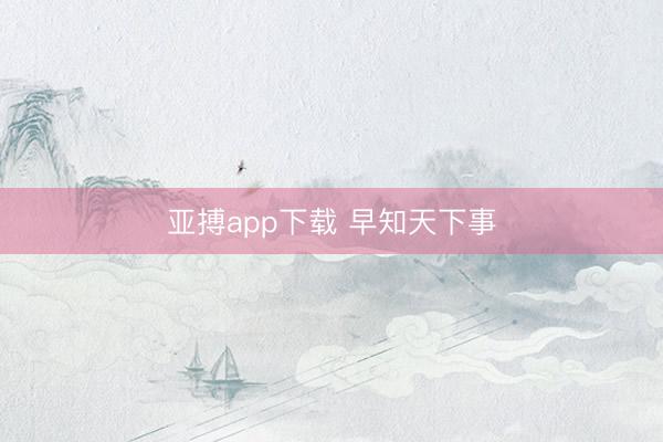 亚搏app下载 早知天下事