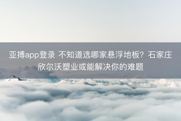 亚搏app登录 不知道选哪家悬浮地板？石家庄欣尔沃塑业或能解决你的难题