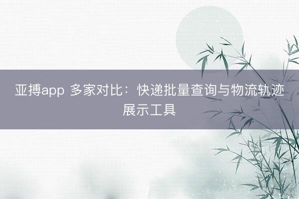 亚搏app 多家对比:快递批量查询与物流轨迹展示工具