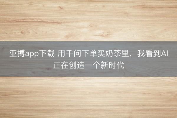 亚搏app下载 用千问下单买奶茶里，我看到AI正在创造一个新时代