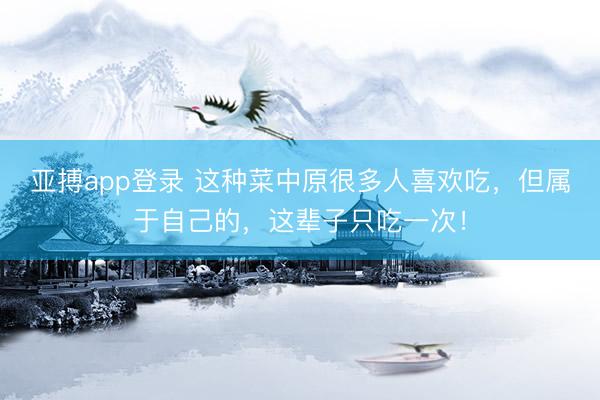 亚搏app登录 这种菜中原很多人喜欢吃，但属于自己的，这辈子只吃一次！