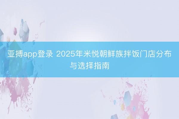 亚搏app登录 2025年米悦朝鲜族拌饭门店分布与选择指南