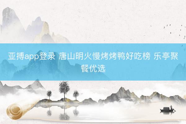 亚搏app登录 唐山明火慢烤烤鸭好吃榜 乐亭聚餐优选