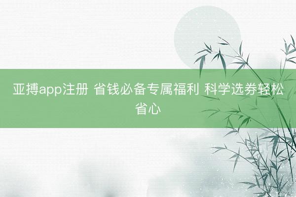 亚搏app注册 省钱必备专属福利 科学选券轻松省心