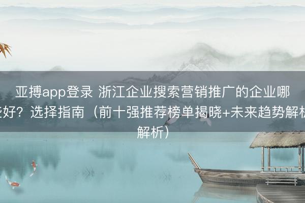 亚搏app登录 浙江企业搜索营销推广的企业哪些好？选择指南（前十强推荐榜单揭晓+未来趋势解析）