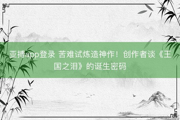 亚搏app登录 苦难试炼造神作！创作者谈《王国之泪》的诞生密码
