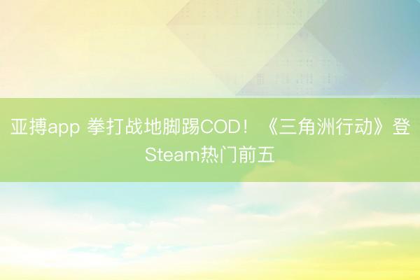 亚搏app 拳打战地脚踢COD！《三角洲行动》登Steam热门前五