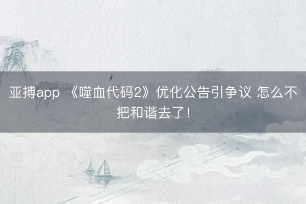亚搏app 《噬血代码2》优化公告引争议 怎么不把和谐去了！