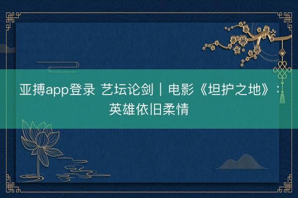 亚搏app登录 艺坛论剑｜电影《坦护之地》：英雄依旧柔情