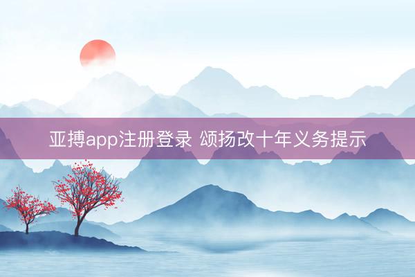 亚搏app注册登录 颂扬改十年义务提示