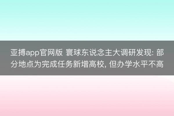 亚搏app官网版 寰球东说念主大调研发现: 部分地点为完成任务新增高校, 但办学水平不高