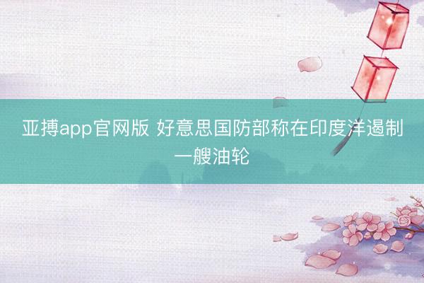 亚搏app官网版 好意思国防部称在印度洋遏制一艘油轮
