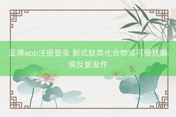 亚搏app注册登录 新式肽类化合物或可侵扰癫痫反复发作