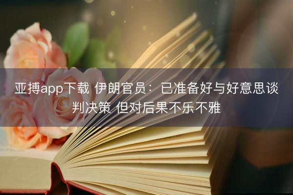 亚搏app下载 伊朗官员:已准备好与好意思谈判决策 但对后果不乐不雅