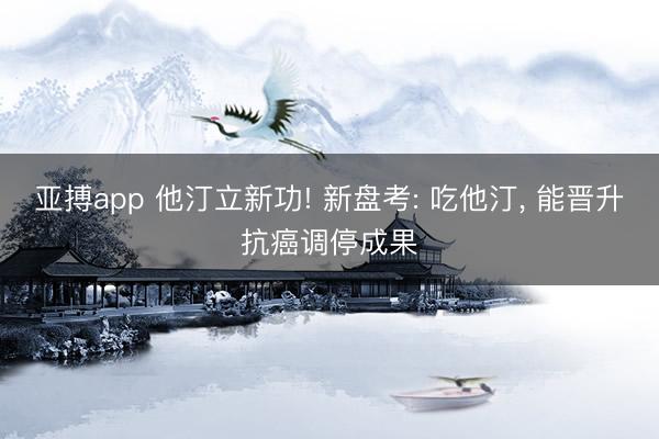 亚搏app 他汀立新功! 新盘考: 吃他汀， 能晋升抗癌调停成果