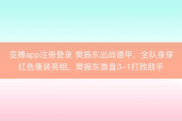 亚搏app注册登录 樊振东出战德甲,全队身穿红色唐装亮相,樊振东首盘3-1打败敌手