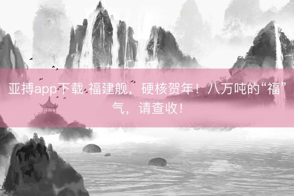 亚搏app下载 福建舰，硬核贺年！八万吨的“福”气，<a href=