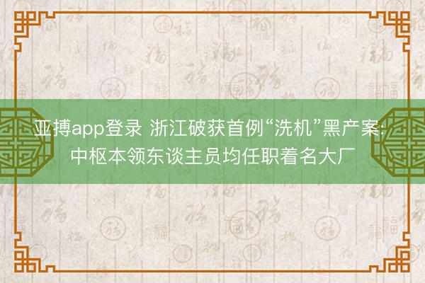 亚搏app登录 浙江破获首例“洗机”黑产案: 中枢本领东谈主员均任职着名大厂