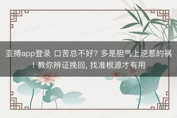 亚搏app登录 口苦总不好? 多是胆气上逆惹的祸! 教你辨证挽回, 找准根源才有用