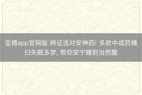 亚搏app官网版 辨证选对安神药! 多款中成药横扫失眠多梦， 帮你安宁睡到当然醒