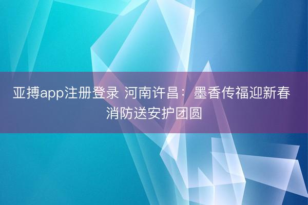 亚搏app注册登录 河南许昌:墨香传福迎新春 消防送安护团圆