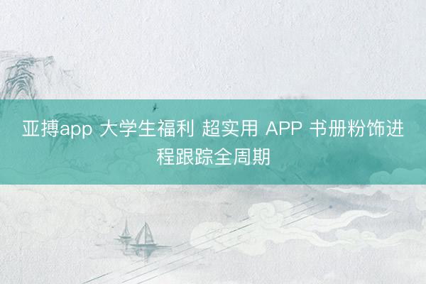 亚搏app 大学生福利 超实用 APP 书册粉饰进程跟踪全周期