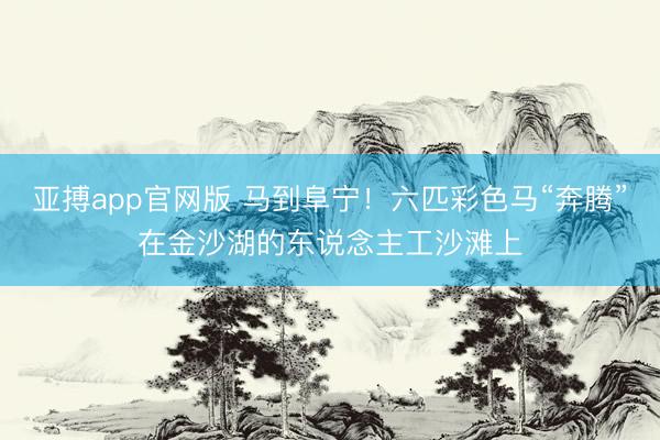 亚搏app官网版 马到阜宁!六匹彩色马“奔腾”在金沙湖的东说念主工沙滩上