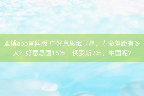亚搏app官网版 中好意思俄卫星，寿命差距有多大？好意思国15年，俄罗斯7年，中国呢？