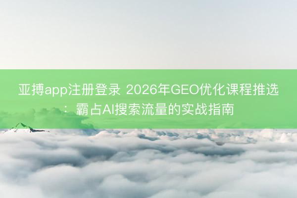亚搏app注册登录 2026年GEO优化课程推选：霸占AI搜索流量的实战指南