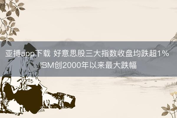 亚搏app下载 好意思股三大指数收盘均跌超1% IBM创2000年以来最大跌幅