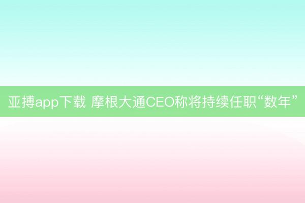 亚搏app下载 摩根大通CEO称将持续任职“数年”
