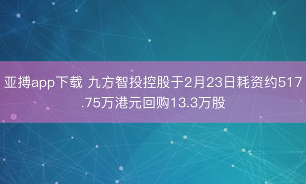 亚搏app下载 九方智投控股于2月23日耗资约517.75万港元回购13.3万股