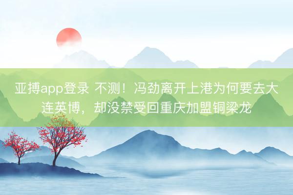亚搏app登录 不测！冯劲离开上港为何要去大连英博，却没禁受回重庆加盟铜梁龙