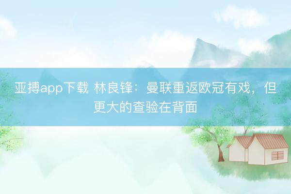 亚搏app下载 林良锋：曼联重返欧冠有戏，但更大的查验在背面