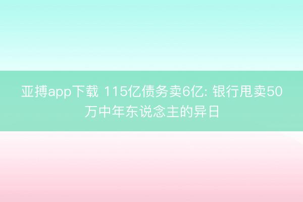 亚搏app下载 115亿债务卖6亿: 银行甩卖50万中年东说念主的异日