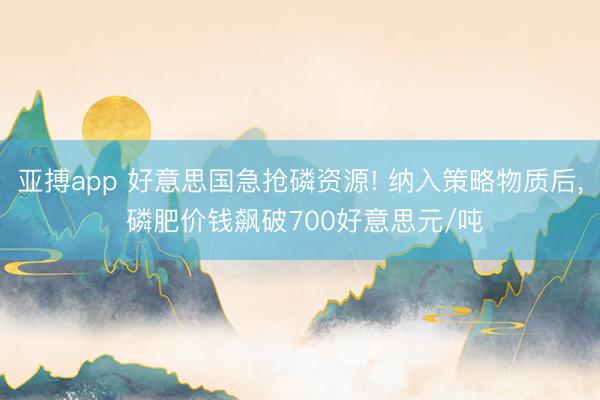 亚搏app 好意思国急抢磷资源! 纳入策略物质后， 磷肥价钱飙破700好意思元/吨